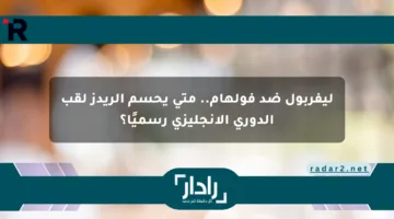 ليفربول ضد فولهام.. متى يحسم الريدز لقب الدوري الإنجليزي رسميًا؟